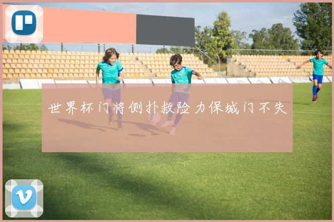 世界杯门将侧扑救险力保城门不失