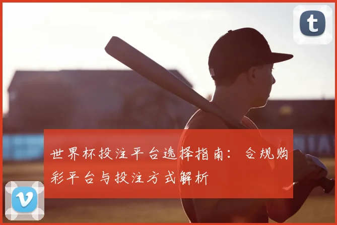 世界杯投注平台选择指南:合规购彩平台与投注方式解析
