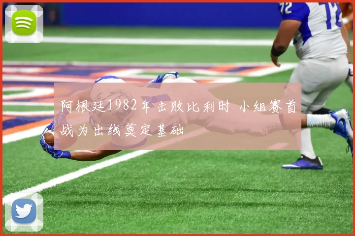 阿根廷1982年击败比利时 小组赛首战为出线奠定基础