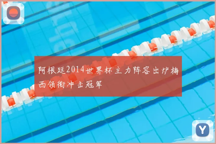 阿根廷2014世界杯主力阵容出炉梅西领衔冲击冠军
