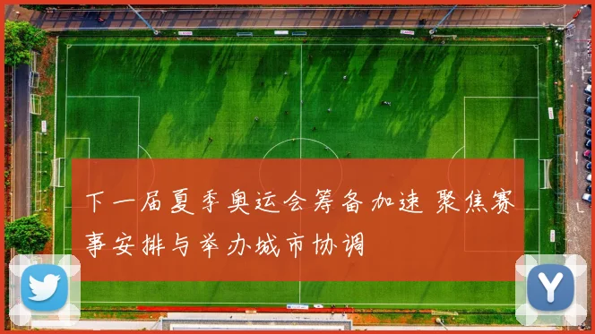 下一届夏季奥运会筹备加速 聚焦赛事安排与举办城市协调