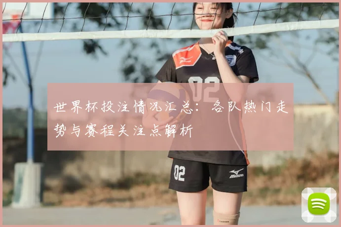 世界杯投注情况汇总：各队热门走势与赛程关注点解析
