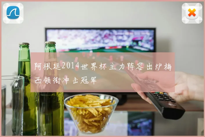 阿根廷2014世界杯主力阵容出炉梅西领衔冲击冠军