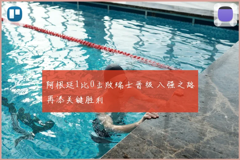 阿根廷1比0击败瑞士晋级 八强之路再添关键胜利