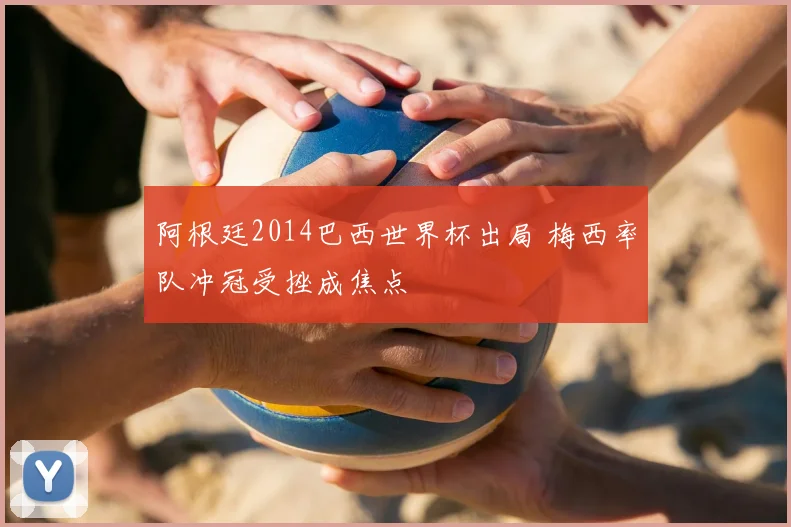阿根廷2014巴西世界杯出局 梅西率队冲冠受挫成焦点