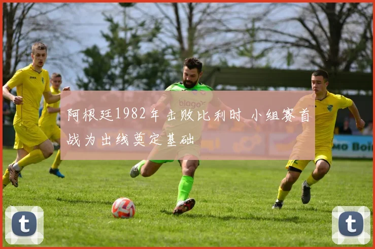 阿根廷1982年击败比利时 小组赛首战为出线奠定基础