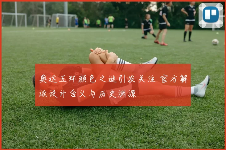 奥运五环颜色之谜引发关注 官方解读设计含义与历史渊源