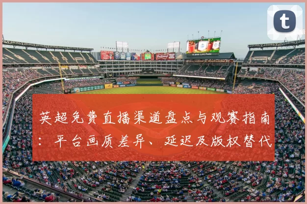 英超免费直播渠道盘点与观赛指南:平台画质差异、延迟及版权替代方案