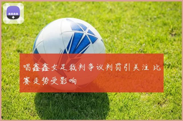 唱鑫鑫女足裁判争议判罚引关注 比赛走势受影响