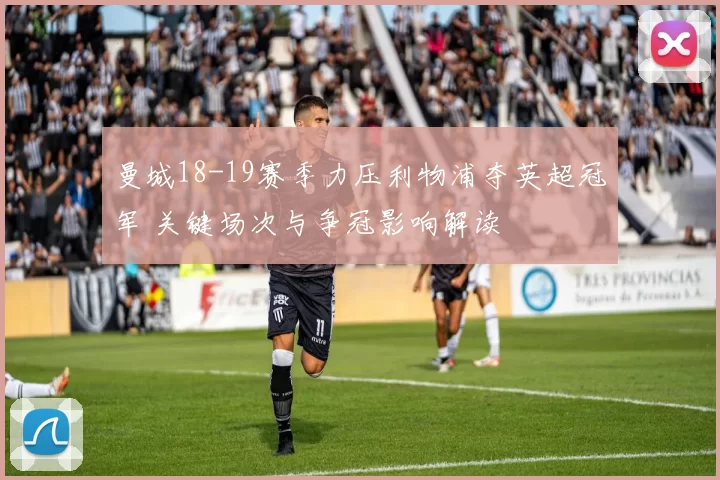 曼城18-19赛季力压利物浦夺英超冠军 关键场次与争冠影响解读