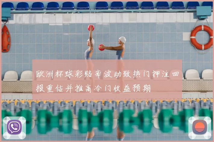 欧洲杯球彩赔率波动致热门押注回报重估并推高冷门收益预期