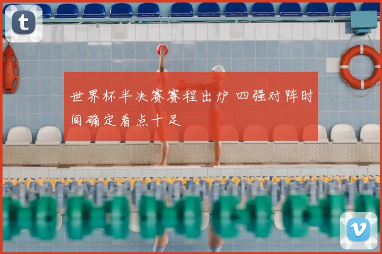 世界杯半决赛赛程出炉 四强对阵时间确定看点十足