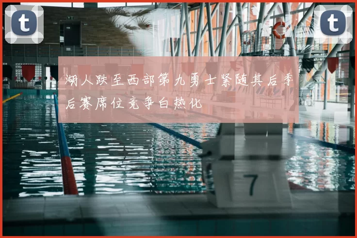 湖人跌至西部第九勇士紧随其后季后赛席位竞争白热化