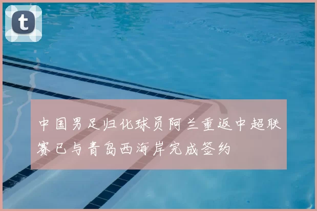 中国男足归化球员阿兰重返中超联赛已与青岛西海岸完成签约