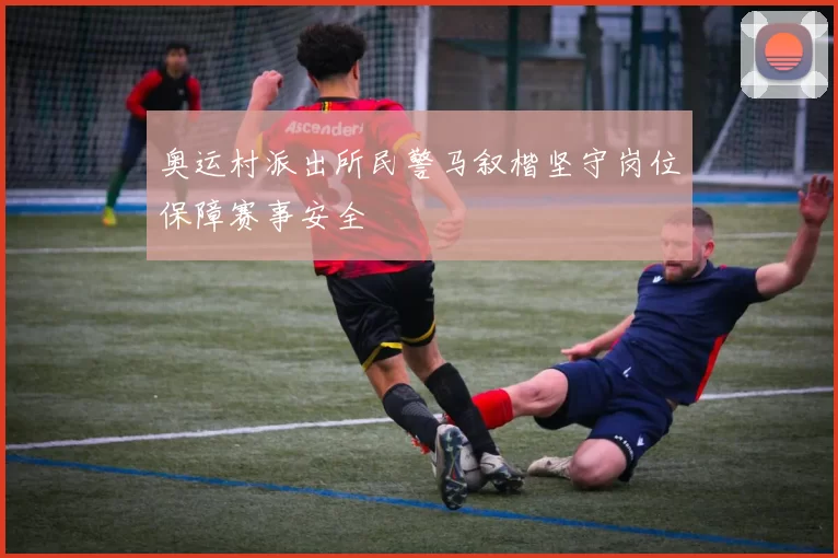奥运村派出所民警马叙楷坚守岗位保障赛事安全
