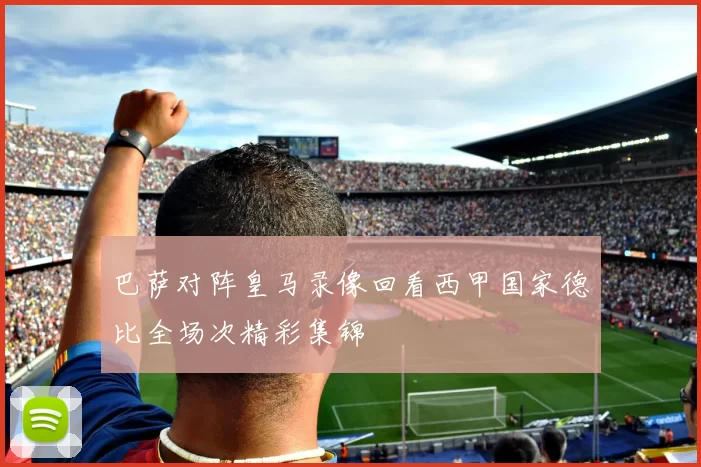 巴萨对阵皇马录像回看西甲国家德比全场次精彩集锦