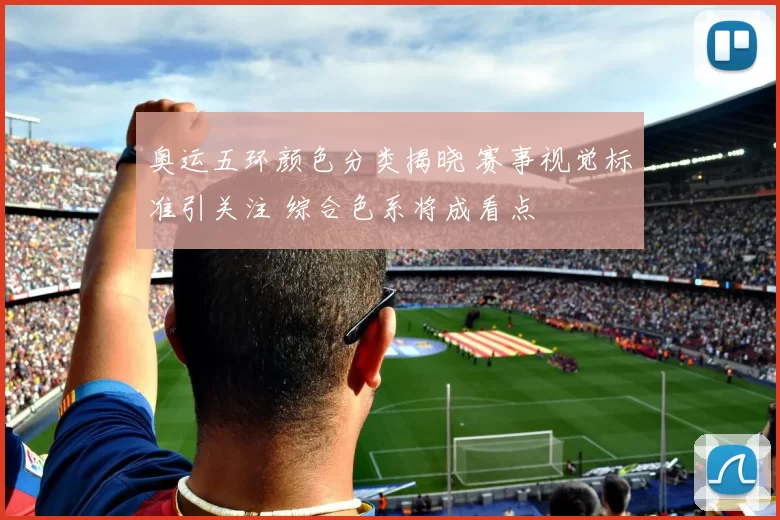 奥运五环颜色分类揭晓 赛事视觉标准引关注 综合色系将成看点