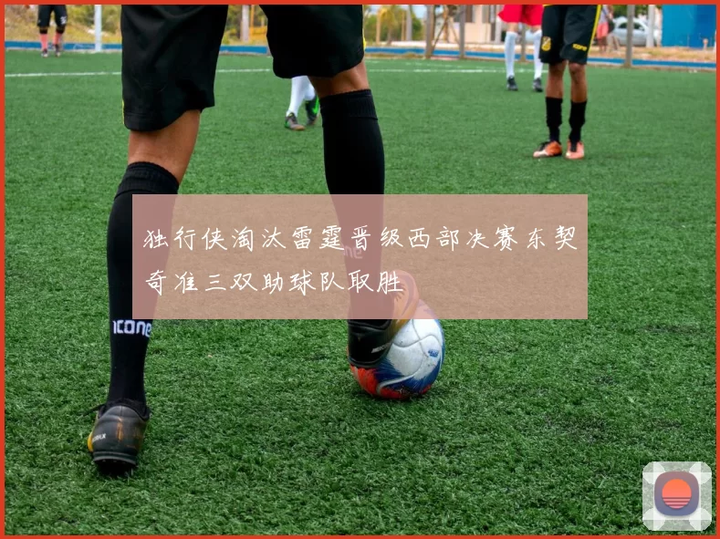 独行侠淘汰雷霆晋级西部决赛东契奇准三双助球队取胜