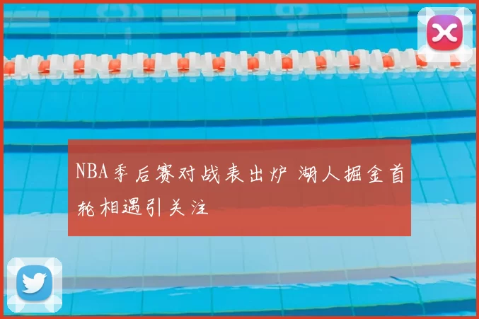 NBA季后赛对战表出炉 湖人掘金首轮相遇引关注