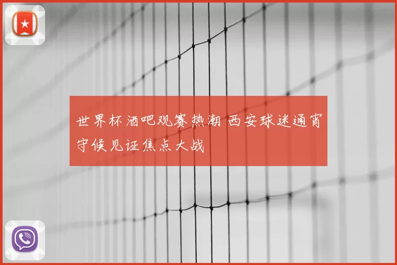 世界杯酒吧观赛热潮 西安球迷通宵守候见证焦点大战
