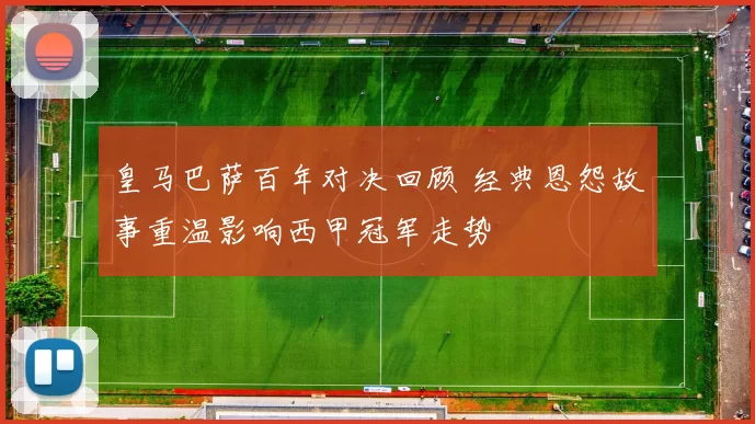 皇马巴萨百年对决回顾 经典恩怨故事重温影响西甲冠军走势