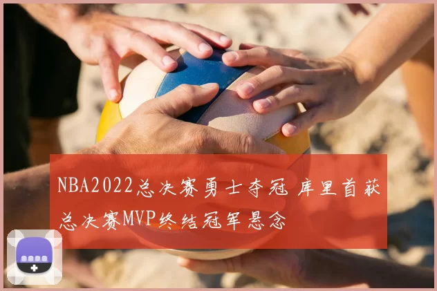 NBA2022总决赛勇士夺冠 库里首获总决赛MVP终结冠军悬念