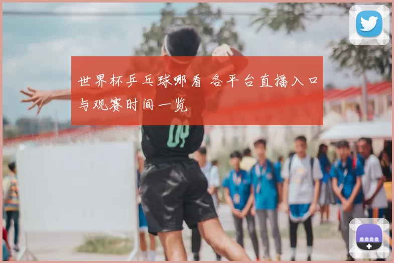 世界杯乒乓球哪看 各平台直播入口与观赛时间一览