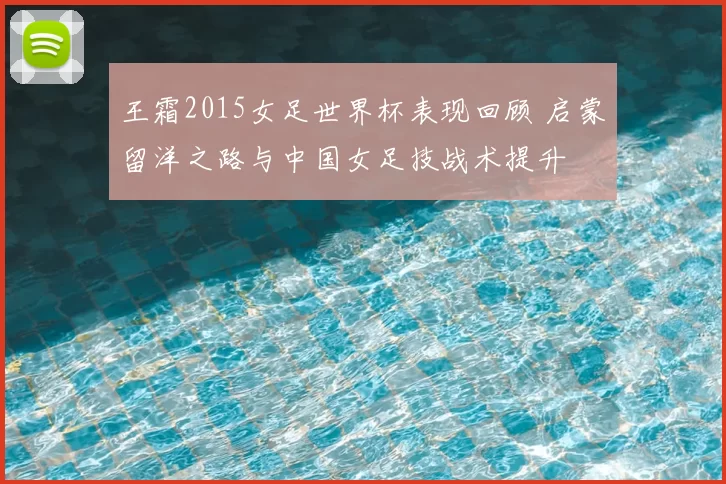 王霜2015女足世界杯表现回顾 启蒙留洋之路与中国女足技战术提升