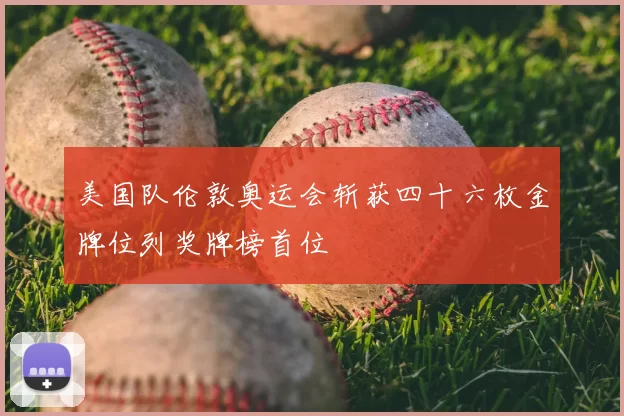 美国队伦敦奥运会斩获四十六枚金牌位列奖牌榜首位