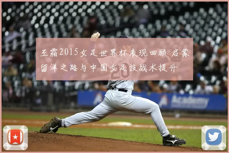 王霜2015女足世界杯表现回顾 启蒙留洋之路与中国女足技战术提升