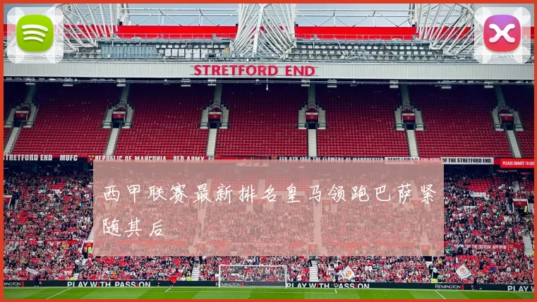 西甲联赛最新排名皇马领跑巴萨紧随其后