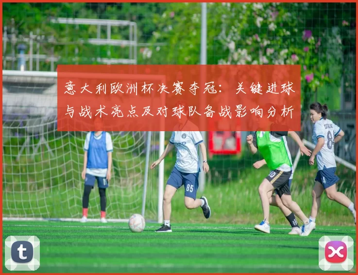 意大利欧洲杯决赛夺冠：关键进球与战术亮点及对球队备战影响分析