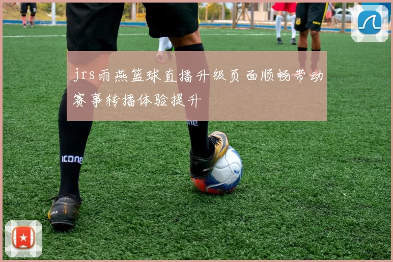 jrs雨燕篮球直播升级页面顺畅带动赛事转播体验提升