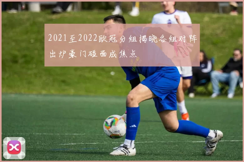 2021至2022欧冠分组揭晓各组对阵出炉豪门碰面成焦点