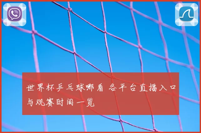 世界杯乒乓球哪看 各平台直播入口与观赛时间一览