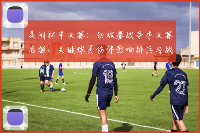 美洲杯半决赛:劲旅鏖战争夺决赛名额,关键球员伤停影响排兵与战术看点