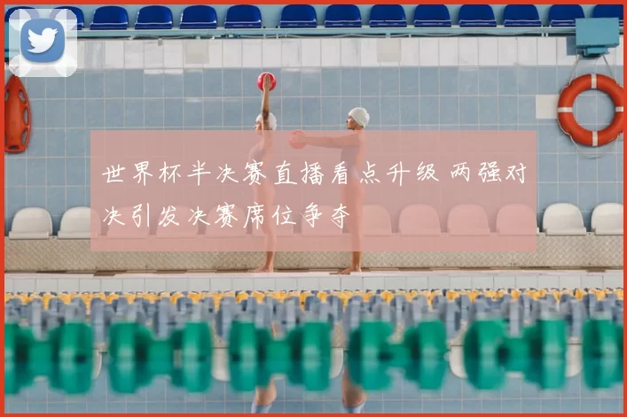 世界杯半决赛直播看点升级 两强对决引发决赛席位争夺