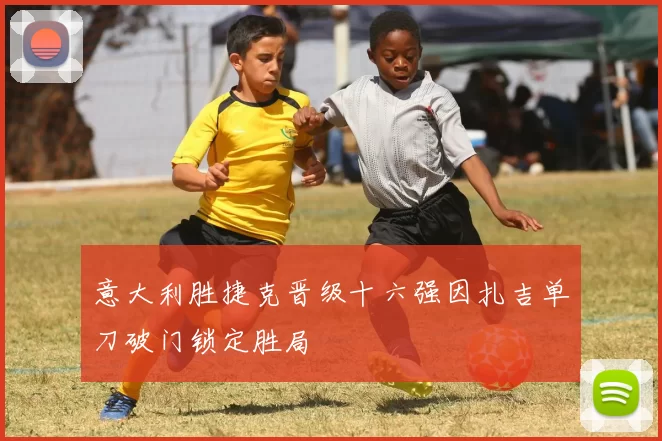 意大利胜捷克晋级十六强因扎吉单刀破门锁定胜局