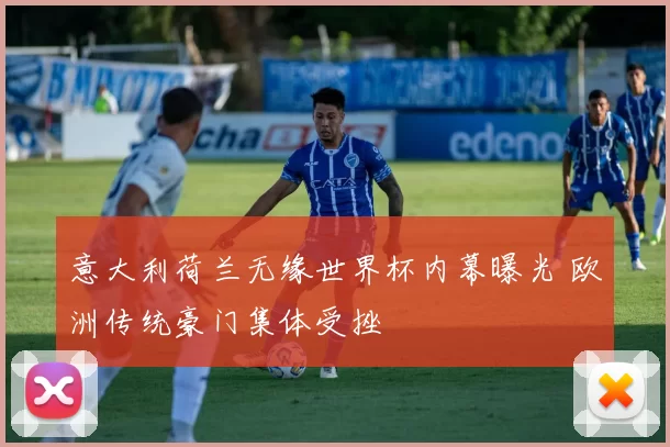 意大利荷兰无缘世界杯内幕曝光 欧洲传统豪门集体受挫