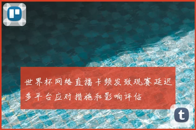 世界杯网络直播卡频发致观赛延迟多平台应对措施和影响评估
