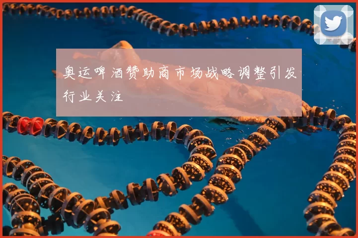 奥运啤酒赞助商市场战略调整引发行业关注