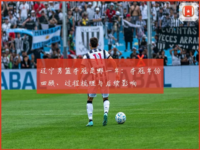 辽宁男篮夺冠是哪一年：夺冠年份回顾、过程梳理与后续影响