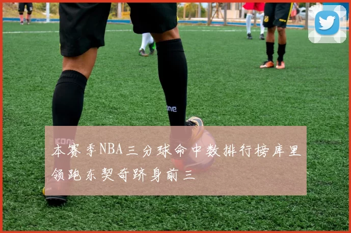 本赛季NBA三分球命中数排行榜库里领跑东契奇跻身前三