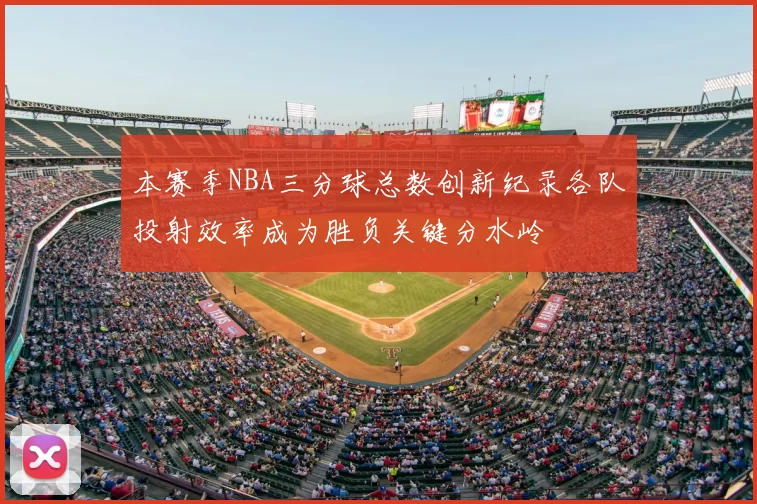 本赛季NBA三分球总数创新纪录各队投射效率成为胜负关键分水岭