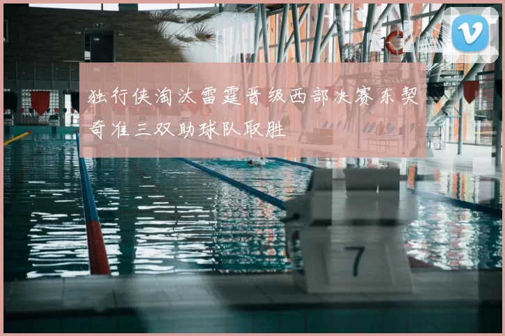 独行侠淘汰雷霆晋级西部决赛东契奇准三双助球队取胜