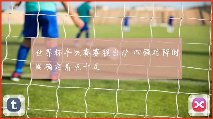 世界杯半决赛赛程出炉 四强对阵时间确定看点十足