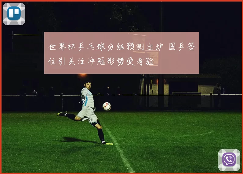 世界杯乒乓球分组预测出炉 国乒签位引关注冲冠形势受考验