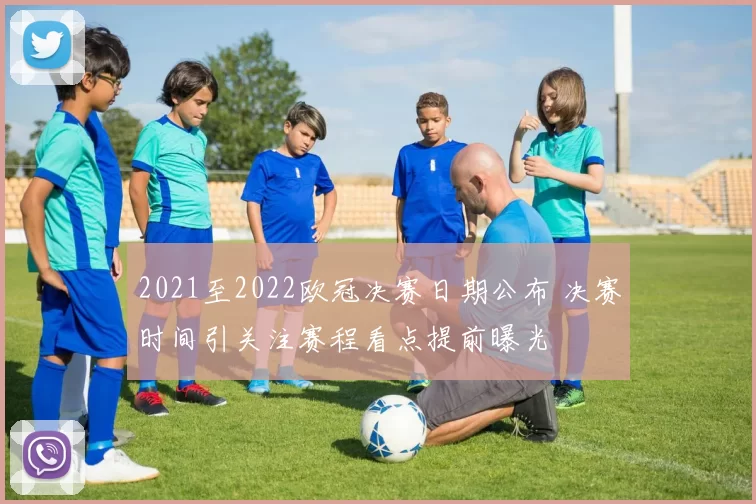 2021至2022欧冠决赛日期公布 决赛时间引关注赛程看点提前曝光