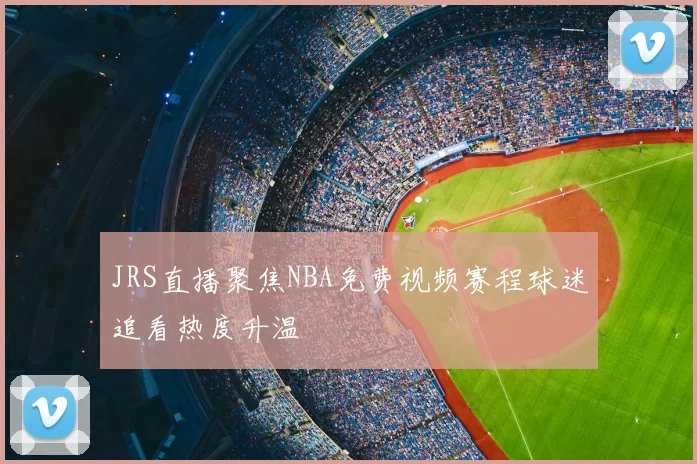 JRS直播聚焦NBA免费视频赛程球迷追看热度升温
