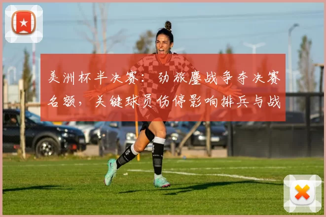 美洲杯半决赛：劲旅鏖战争夺决赛名额，关键球员伤停影响排兵与战术看点